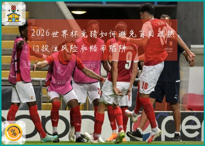 2026世界杯竞猜如何避免盲目追热门投注风险和赔率陷阱