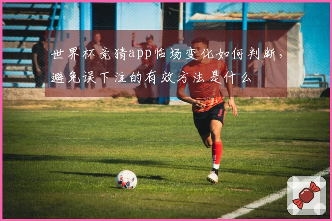 世界杯竞猜app临场变化如何判断，避免误下注的有效方法是什么
