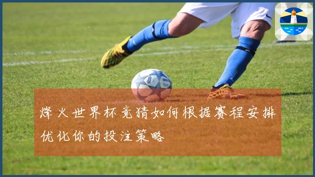 烽火世界杯竞猜如何根据赛程安排优化你的投注策略