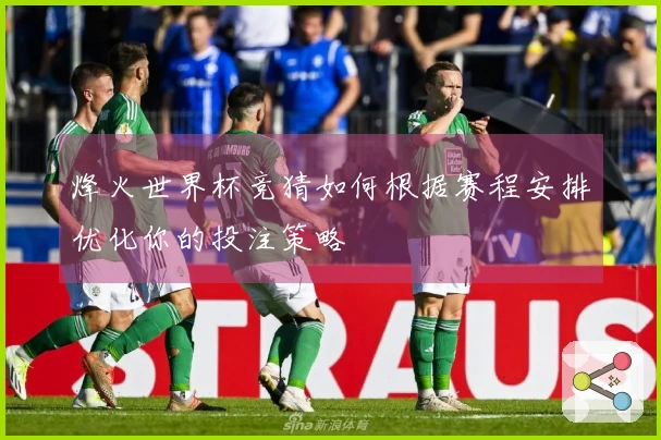 烽火世界杯竞猜如何根据赛程安排优化你的投注策略