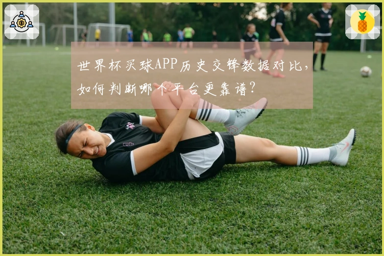 世界杯买球APP历史交锋数据对比,如何判断哪个平台更靠谱?