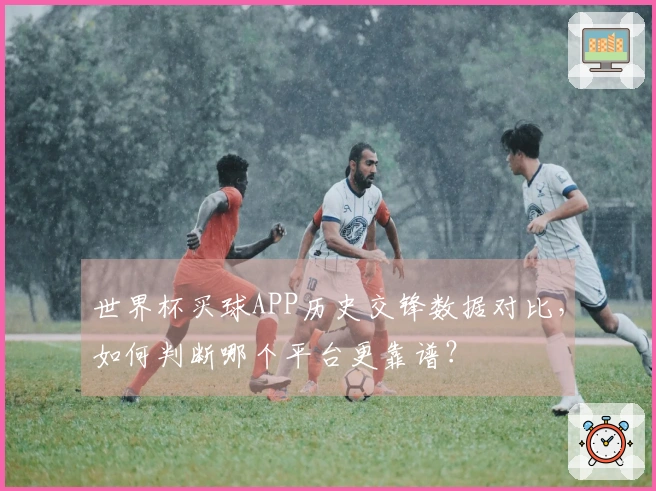 世界杯买球APP历史交锋数据对比,如何判断哪个平台更靠谱?